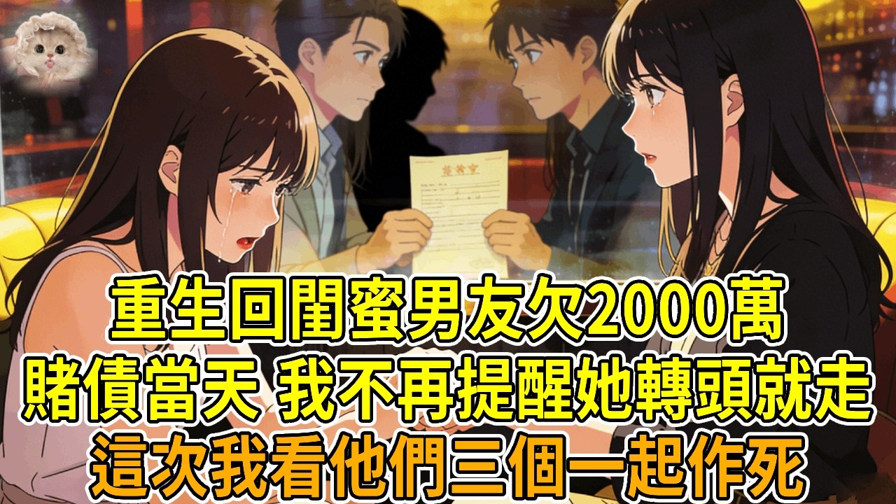 上一世，我從貸款公司朋友口中得知，閨蜜男友欠2000萬賭債，意圖騙婚讓閨蜜替他償還。我好心提醒閨蜜趕緊跑，回頭她就把我賣了，聯合我男友和他男友一起陷害我，奪走我的錢財。再睜眼，他們三個都要付出慘痛代價