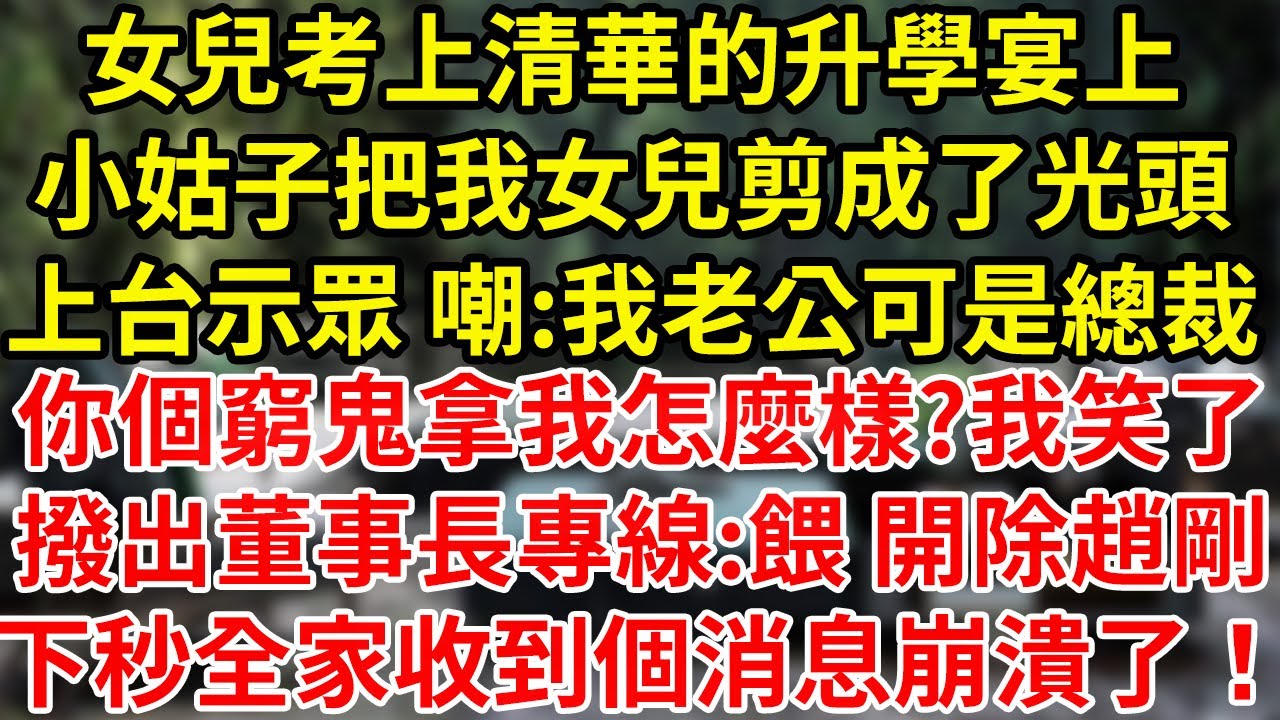 女兒考上清華的升學宴上小姑子把我女兒剪成了光頭上台示眾 嘲:我老公可是總裁你個窮鬼拿我怎麼樣?我笑了撥出董事長專線:餵 開除趙剛下秒全家收到個消息崩潰了！#為人處世#養老#中年
