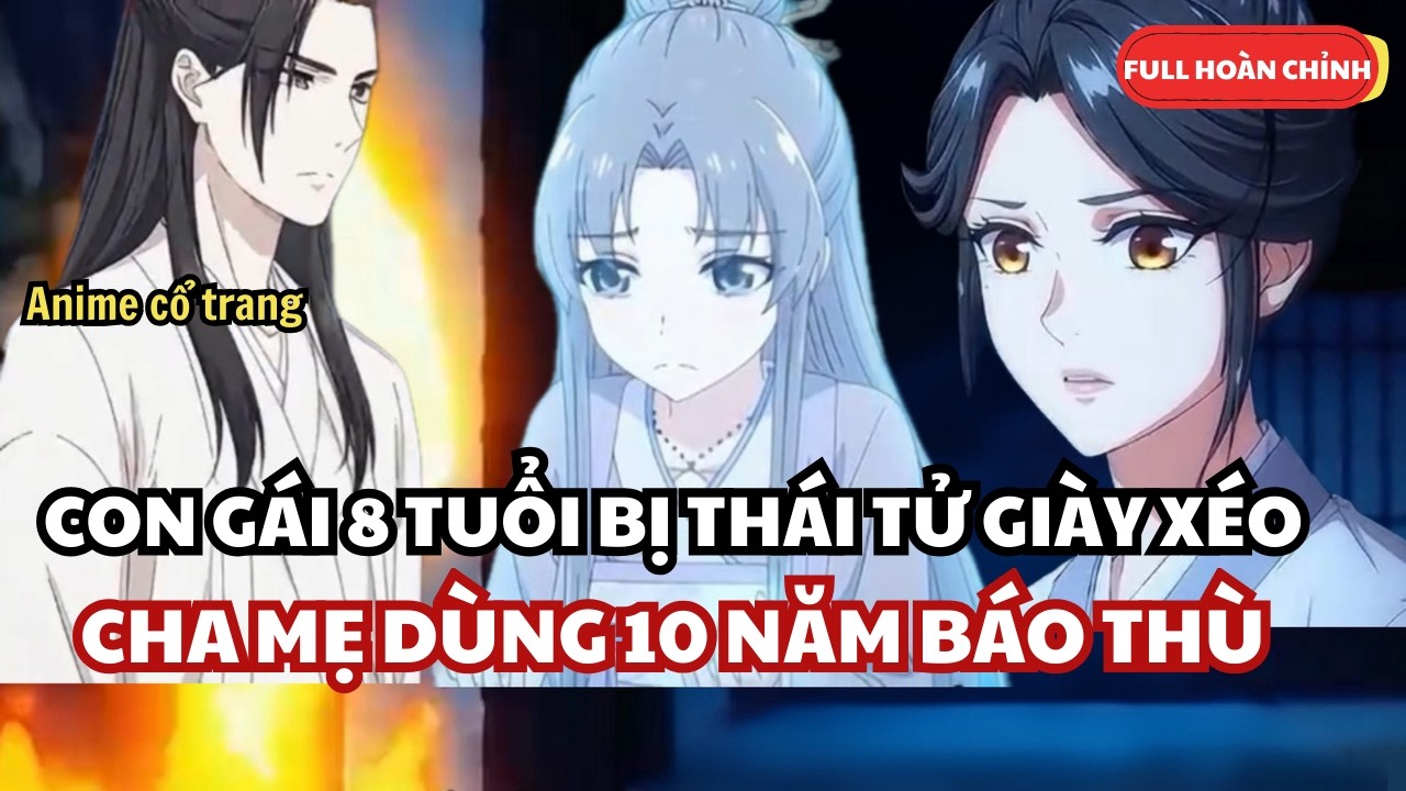 Ta Bị Thái Tử Giày Xéo Năm 8 Tuổi Và Kế Hoạch Trả Thù 10 Năm Của Cha Mẹ - Anime Cổ Trang Full Bộ