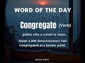 Today's word of the day is Congregate. It is a verb which means gather into a crowd or mass.