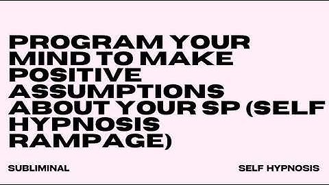 PROGRAM YOUR MIND TO MAKE POSITIVE ASSUMPTIONS ABOUT YOUR SP (SELF HYPNOSIS RAMPAGE)