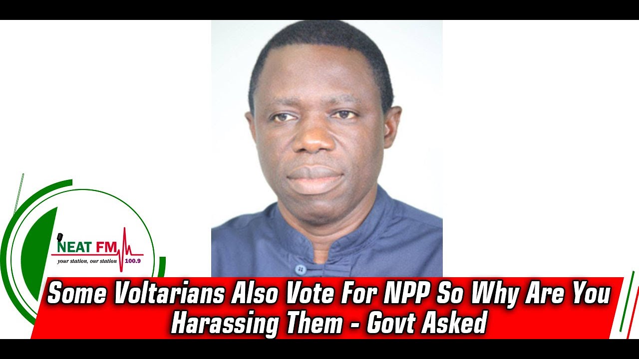 Some Voltarians Also Vote For NPP So Why Are You Harassing Them Govt 