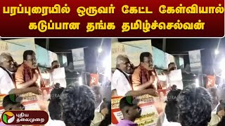 பரப்புரையில் ஒருவர் கேட்ட கேள்வியால் கடுப்பான தங்க தமிழ்ச்செல்வன் | PTT