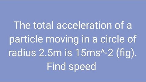 The total acceleration of a particle moving in a circle of radius 2.5m is 15ms^-2 (fig). Find speed
