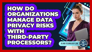 How Do Organizations Manage Data Privacy Risks With Third-party Processors? - AI and Technology Law