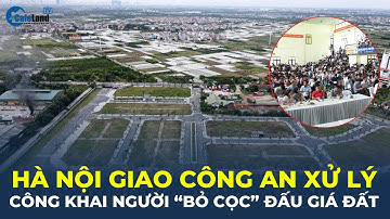 Hà Nội giao CÔNG AN XỬ LÝ, công khai người "BỎ CỌC" đấu giá đất | CafeLand