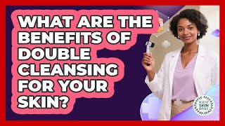 What Are The Benefits Of Double Cleansing For Your Skin? - Healthy Skin Brief