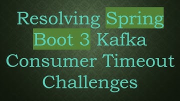 Resolving Spring Boot 3 Kafka Consumer Timeout Challenges