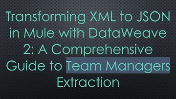 Transforming XML to JSON in Mule with DataWeave 2: A Comprehensive Guide to Team Managers Extraction