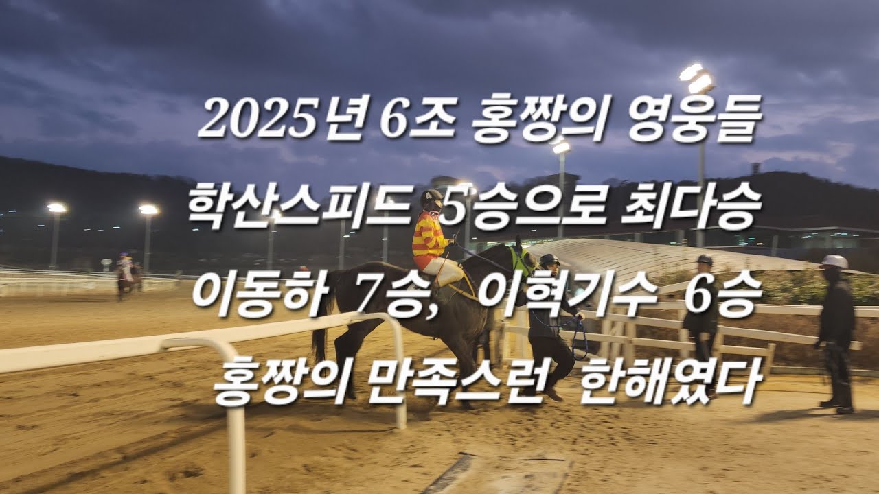 2025년 6조의 주인공/학산스피드 5승으로 최다승/이동하기수 7승, 이혁 6승/홍짱이 만족한 2025년이었다./