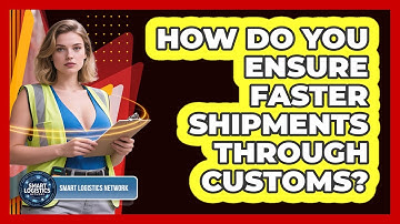 How Do You Ensure Faster Shipments Through Customs? - Smart Logistics Network