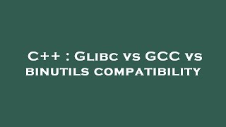 C++ : Glibc vs GCC vs binutils compatibility