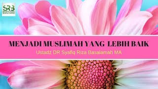 Menjadi Muslimah Yang Lebih Baik - Ustadz DR Syafiq Riza Basalamah MA