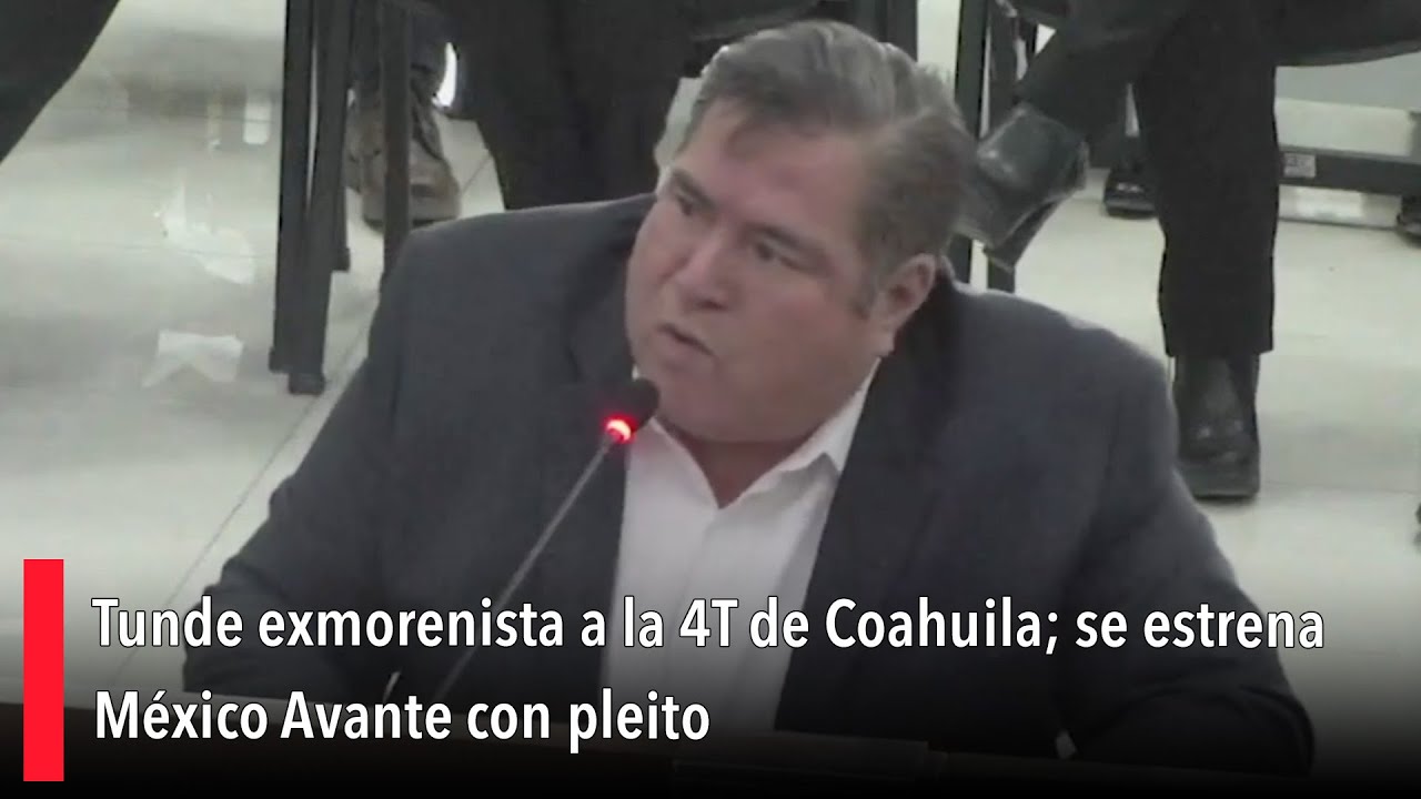 Tunde exmorenista a la 4T de Coahuila; se estrena México Avante con pleito