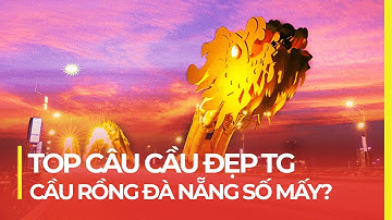 TOP CÂY CẦU ĐẸP NHẤT THẾ GIỚI: CẦU RỒNG ĐÀ NẴNG VỊ TRÍ SỐ MẤY ?