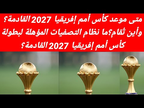 متى موعد كأس أمم إفريقيا 2027 القادمة وأين ت قام ما نظام التصفيات المؤهلة لبطولة كأس أمم إفريقيا