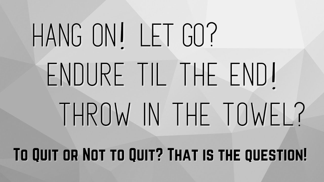 Hang On! Let Go? Endure Til The End! Throw In The Towel! To Quit or Not