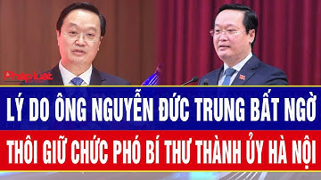 Nóng: Tại sao ông Nguyễn Đức Trung bất ngờ thôi giữ chức Phó Bí thư Thành ủy Hà Nội