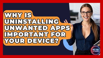 Why Is Uninstalling Unwanted Apps Important for Your Device? - Get Rid Of Guide