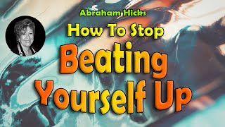 Abraham Hicks - How To Stop Beating Yourself Up Law Of Attraction Change Your Thoughts