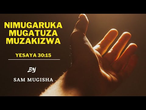 5 NIMUGARUKA MUGATUZA MUZAKIZWA Yesaya 30 15 BY Sam MUGISHA
