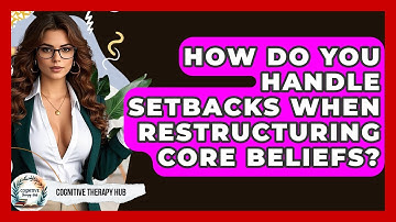 How Do You Handle Setbacks When Restructuring Core Beliefs? - Cognitive Therapy Hub