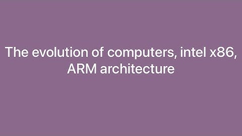 The evolution of computers, intel x86, and ARM architecture