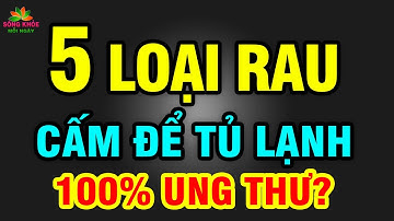 BÁC SĨ cảnh báo 5 loại rau CẤM ĐỂ TỦ LẠNH kẻo nuôi sống UNG THƯ ăn vào CHẾTT ĐỘT TỬ | SKMN