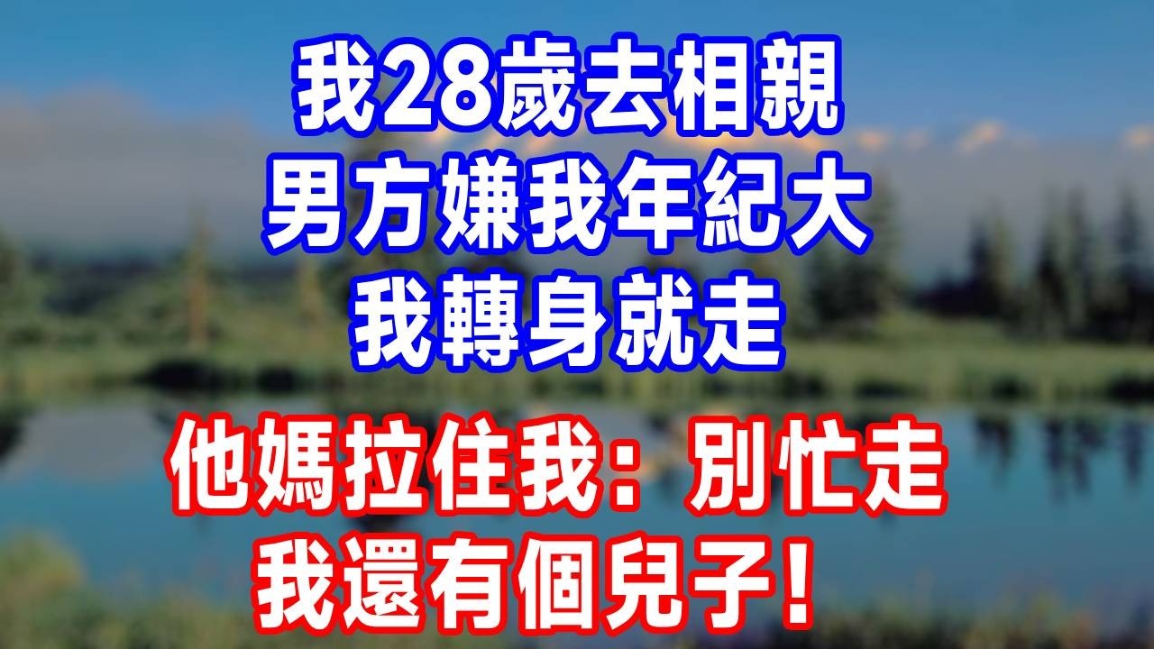 我28歲去相親，男方嫌我年紀大，我轉身就走，他媽拉住我：別忙走，我還有個兒子！#故事分享 #故事頻道 #人生感悟 #生活經驗 #打脸 #情感