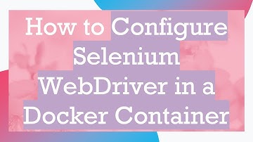 How to Configure Selenium WebDriver in a Docker Container