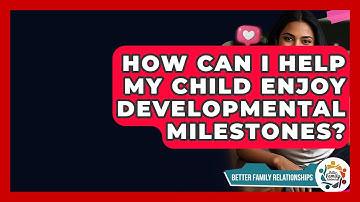 How Can I Help My Child Enjoy Developmental Milestones? - Better Family Relationships