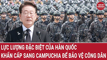Nóng: Lực lượng đặc biệt của Hàn Quốc khẩn cấp sang Campuchia để bảo vệ công dân