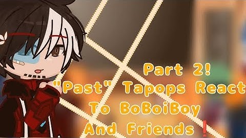 "Past" Tapops React To BoBoiBoy ❗ [Part 2/2!]