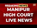 Manipur News LIVE: Manipur High Court Overturns Order On Meitei Community | Meitei News LIVE Updates