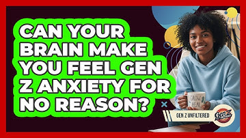 Can Your Brain Make You Feel Gen Z Anxiety For No Reason? - Gen Z Unfiltered