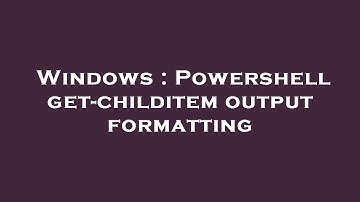 Windows : Powershell get-childitem output formatting