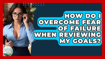 How Do I Overcome Fear Of Failure When Reviewing My Goals? - The Personal Growth Path
