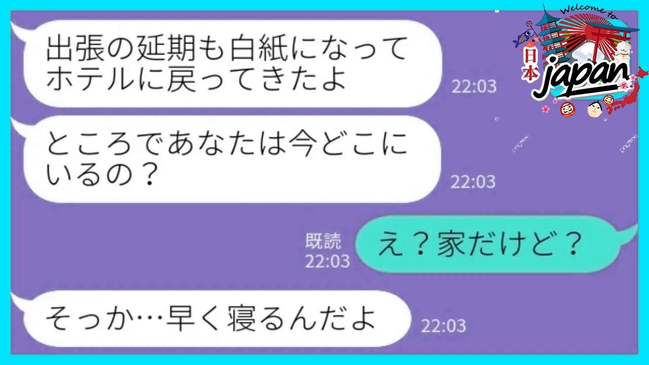 【LINE】出張が延期になって帰宅するとなぜか夫が家にいない→私「ホテルに戻ってきたよ！今どこにいるの？」夫「え？家だけど？」→何もしらないフリをした結果www