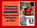 Владимир Левченко:  рубль может РУХНУТЬ до 140!