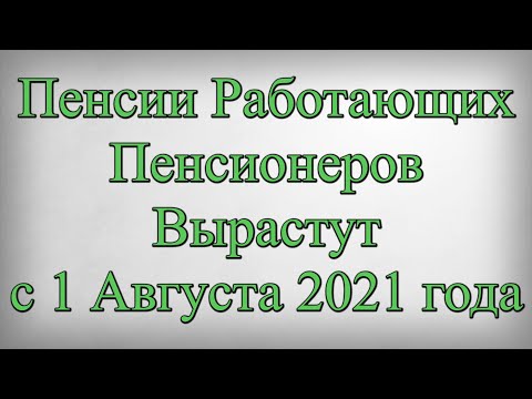 Пенсии Работающих Пенсионеров Вырастут с 1 Августа 2021 года