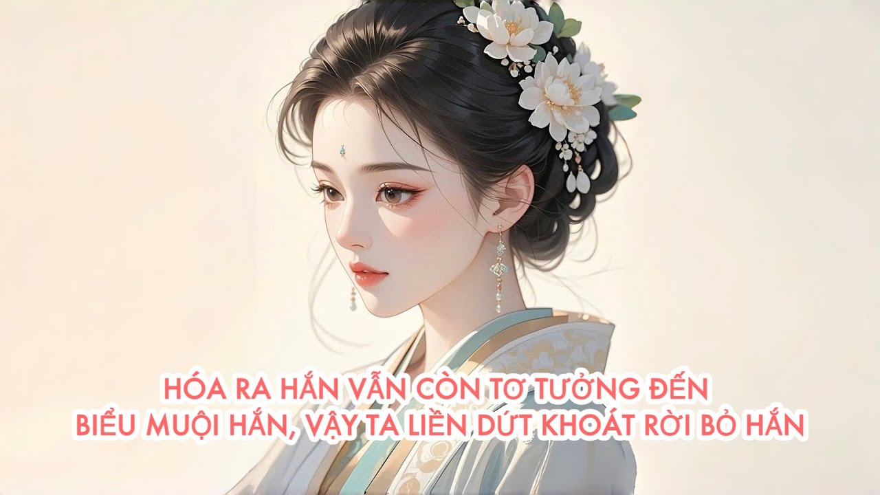 [FULL] HÓA RA HẮN VẪN CÒN TƠ TƯỞNG ĐẾN BIỂU MUỘI HẮN, VẬY TA LIỀN DỨT KHOÁT RỜI BỎ HẮN