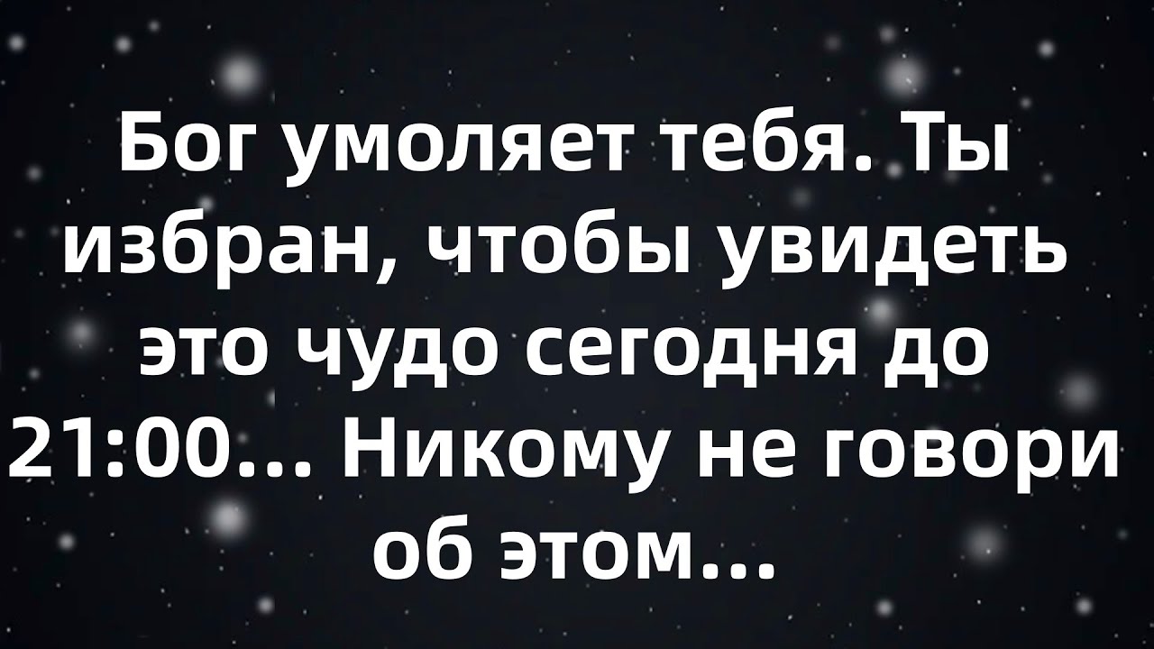Бог умоляет тебя  Ты избран, чтобы увидеть это чудо сегодня до 21 00    Никому не говори об этом...