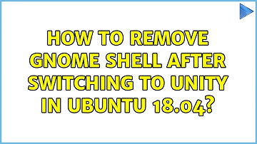 Ubuntu: How to remove GNOME Shell after switching to Unity in Ubuntu 18.04?