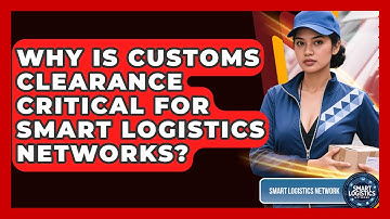 Why Is Customs Clearance Critical For Smart Logistics Networks? - Smart Logistics Network