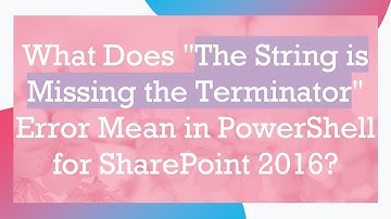 What Does "The String is Missing the Terminator" Error Mean in PowerShell for SharePoint 2016?