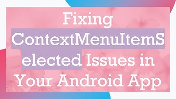 Fixing ContextMenuItemSelected Issues in Your Android App