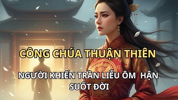 Một cuộc tình bị lịch sử chôn vùi: Công chúa Thuận Thiên và Trần Liễu