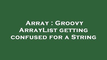 Array : Groovy ArrayList getting confused for a String