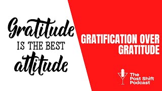 Post Shift Shot #35 - Gratification over Gratitude
