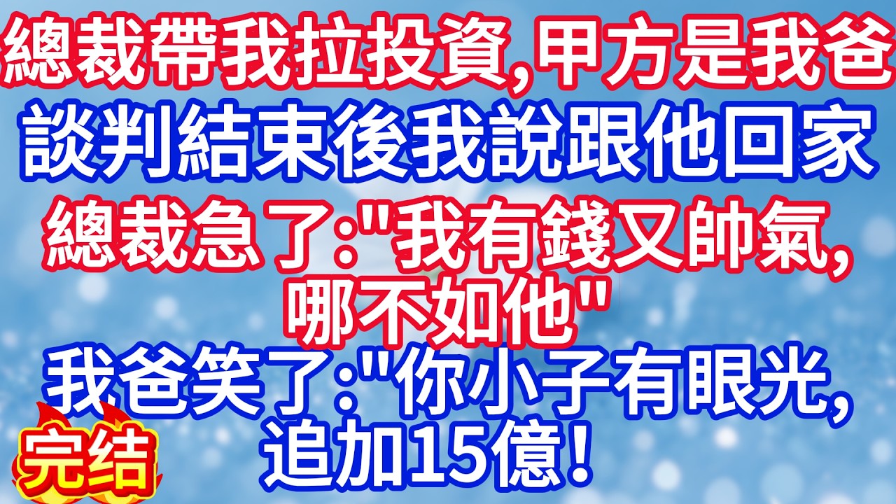 總裁帶我去拉投資，甲方竟是我爸，談判結束後我說跟他回家，總裁急了：“我有錢又帥氣，哪不如他“我爸笑了：“你小子有眼光，追加15億！#完结文#情感故事#一口气看完
